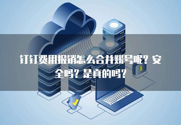 钉钉费用报销怎么合并账号呢?安全吗?是真的吗?