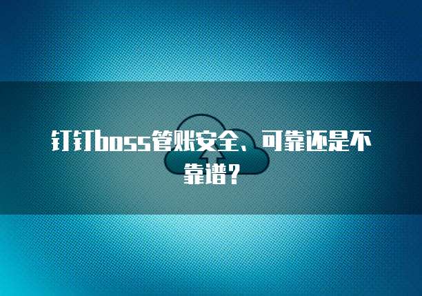 钉钉boss管账安全、可靠还是不靠谱?
