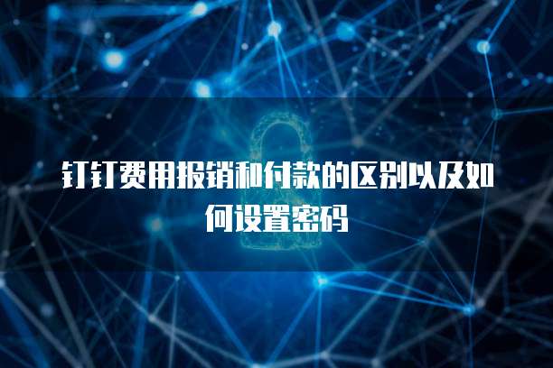 钉钉费用报销和付款的区别以及如何设置密码