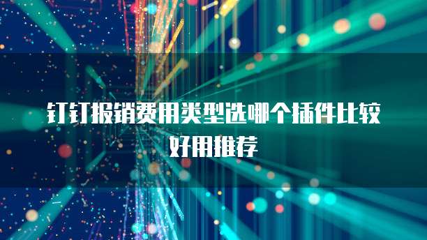 钉钉报销费用类型选哪个插件比较好用推荐