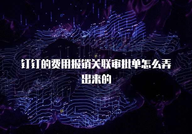 钉钉的费用报销关联审批单怎么弄出来的