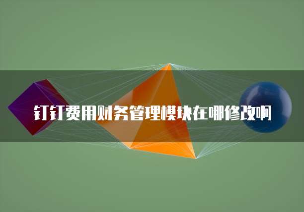钉钉费用财务管理模块在哪修改啊