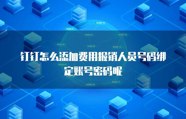 钉钉怎么添加费用报销人员号码绑定账号密码呢