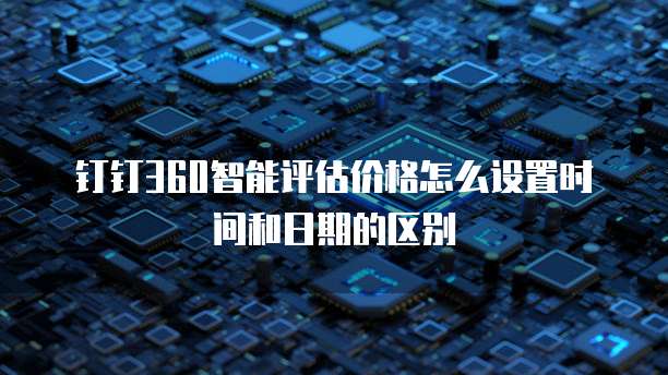 钉钉360智能评估价格怎么设置时间和日期的区别