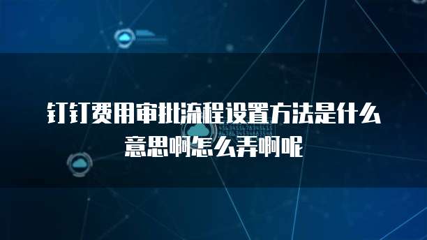 钉钉费用审批流程设置方法是什么意思啊怎么弄啊呢