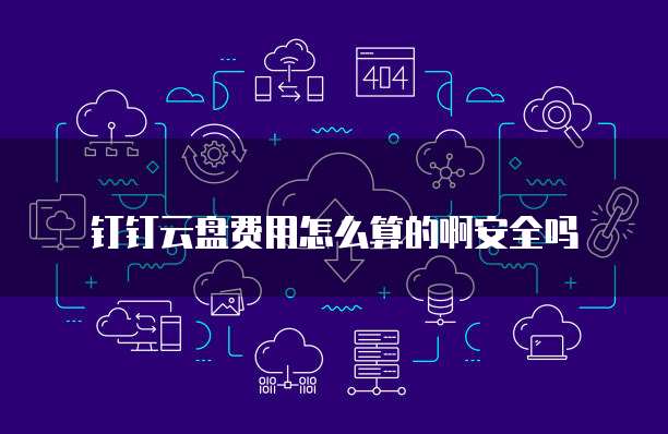 钉钉云盘费用怎么算的啊安全吗