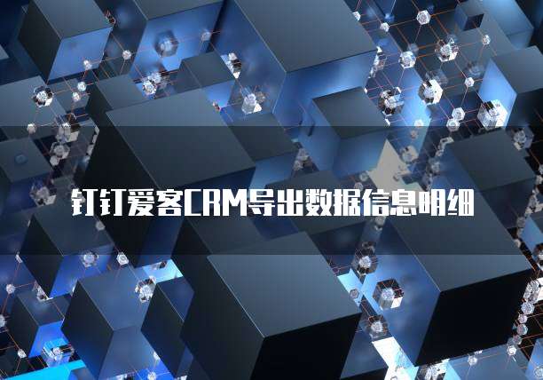 钉钉爱客CRM导出数据信息明细