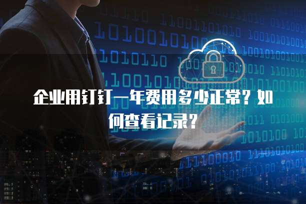 企业用钉钉一年费用多少正常?如何查看记录?