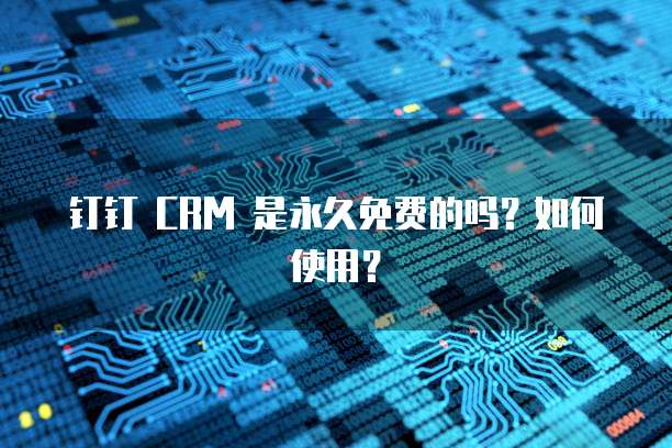 钉钉 CRM 是永久免费的吗?如何使用?