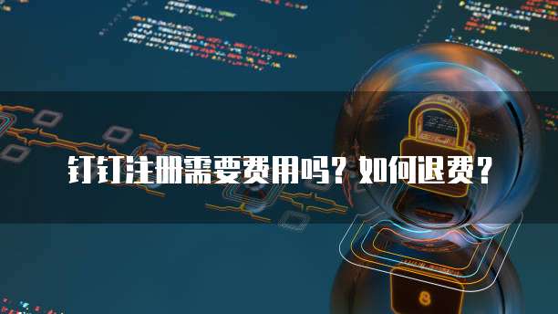 钉钉注册需要费用吗?如何退费?