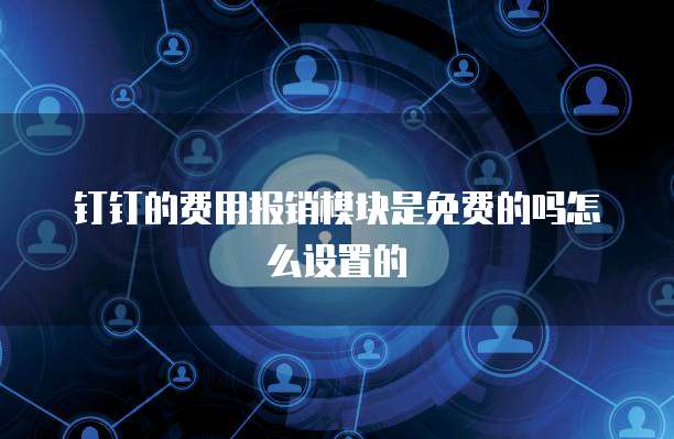 钉钉的费用报销模块是免费的吗怎么设置的