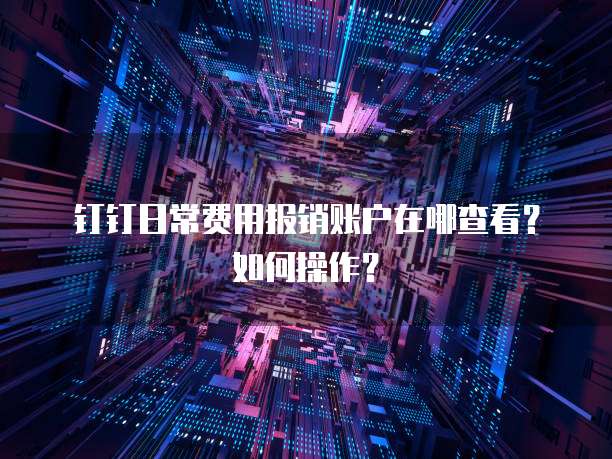 钉钉日常费用报销账户在哪查看?如何操作?