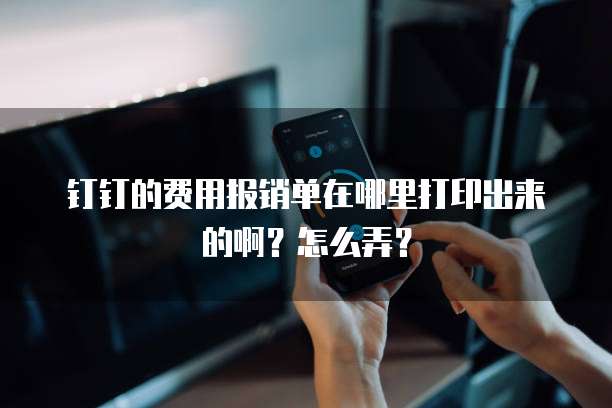 钉钉的费用报销单在哪里打印出来的啊?怎么弄?