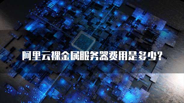 阿里云裸金属服务器费用是多少?