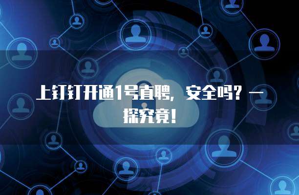 上钉钉开通1号直聘,安全吗?一探究竟!