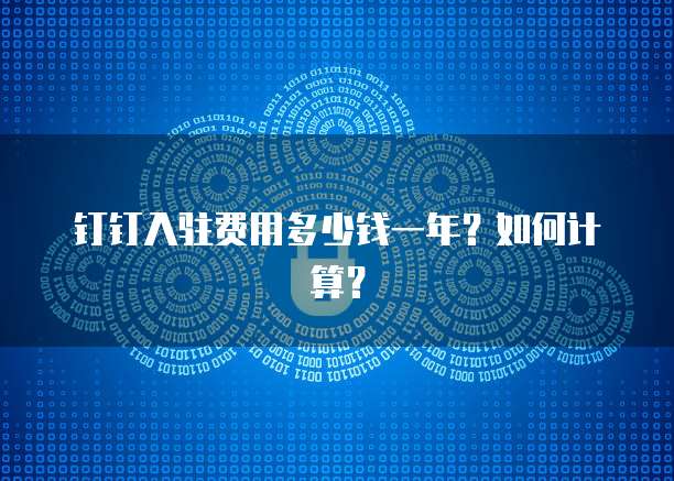 钉钉入驻费用多少钱一年?如何计算?