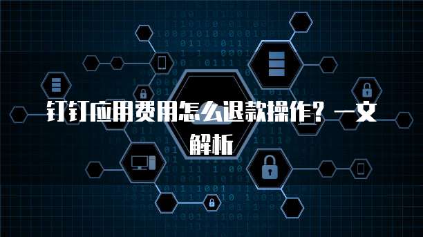 钉钉应用费用怎么退款操作?一文解析