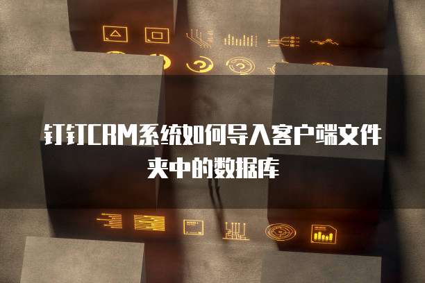 钉钉CRM系统如何导入客户端文件夹中的数据库