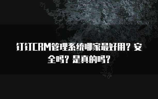 钉钉CRM管理系统哪家最好用?安全吗?是真的吗?