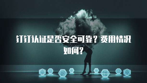 钉钉认证是否安全可靠?费用情况如何?