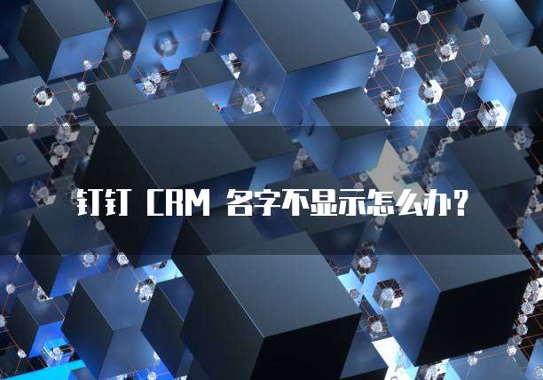 钉钉 CRM 名字不显示怎么办？