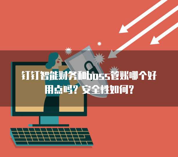钉钉智能财务和boss管账哪个好用点吗?安全性如何?