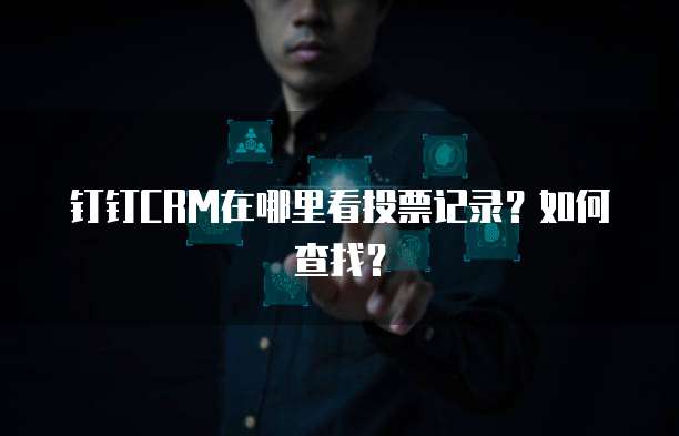 钉钉CRM在哪里看投票记录？如何查找？