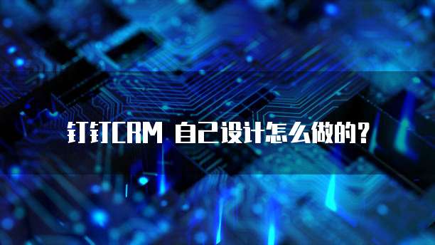 钉钉CRM 自己设计怎么做的？