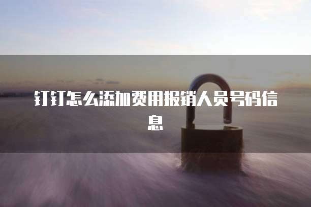 钉钉怎么添加费用报销人员号码信息