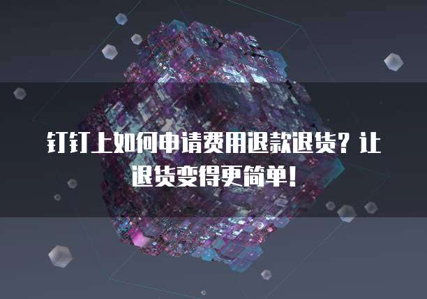 钉钉上如何申请费用退款退货?让退货变得更简单!