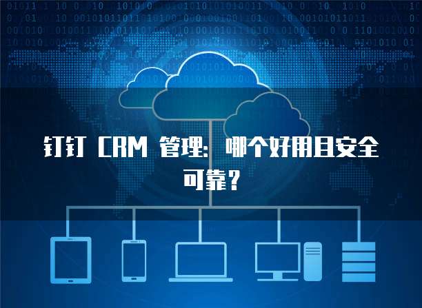 钉钉 CRM 管理:哪个好用且安全可靠?