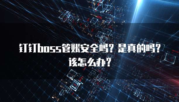 钉钉boss管账安全吗?是真的吗?该怎么办?