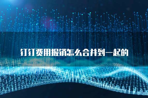 钉钉费用报销怎么合并到一起的