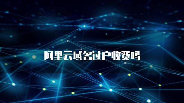 阿里云域名过户收费吗