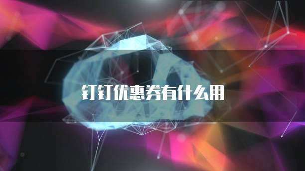 钉钉优惠券有什么用
