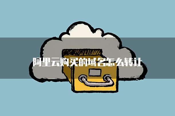阿里云购买的域名怎么转让