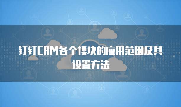 钉钉CRM各个模块的应用范围及其设置方法