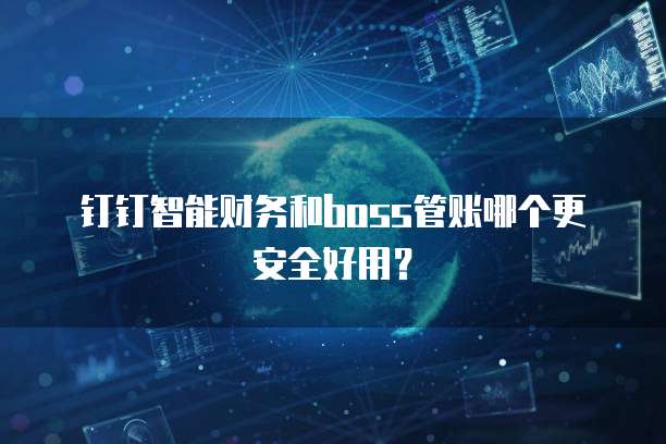钉钉智能财务和boss管账哪个更安全好用？