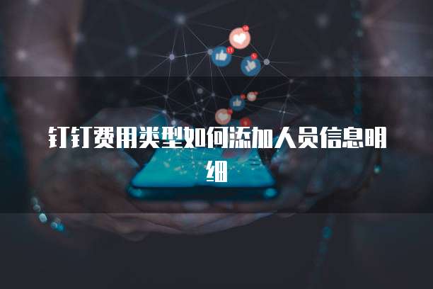 钉钉费用类型如何添加人员信息明细