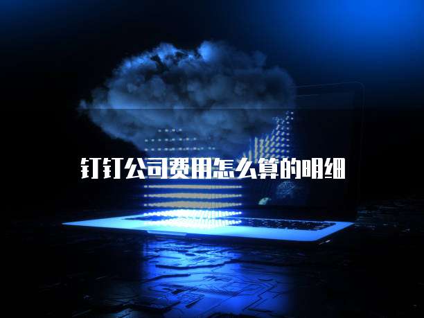 钉钉公司费用怎么算的明细