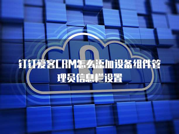 钉钉爱客CRM怎么添加设备组件管理员信息栏设置