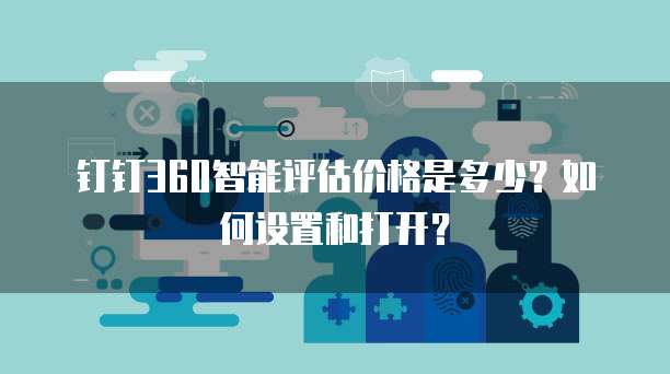 钉钉360智能评估价格是多少?如何设置和打开?