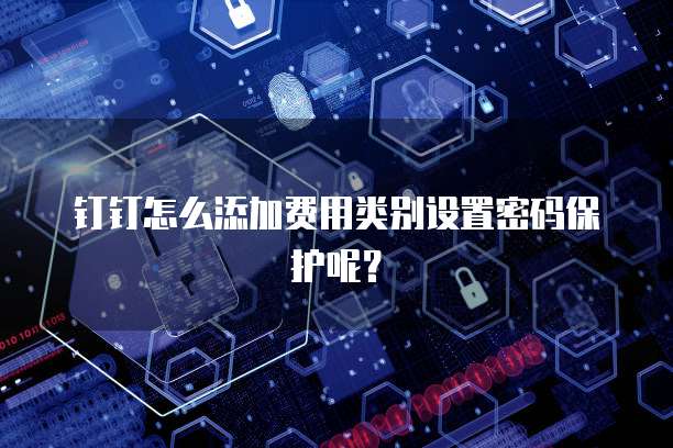 钉钉怎么添加费用类别设置密码保护呢?