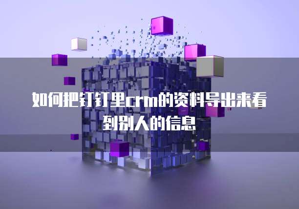 如何把钉钉里crm的资料导出来看到别人的信息