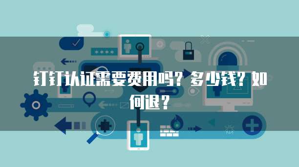 钉钉认证需要费用吗?多少钱?如何退?