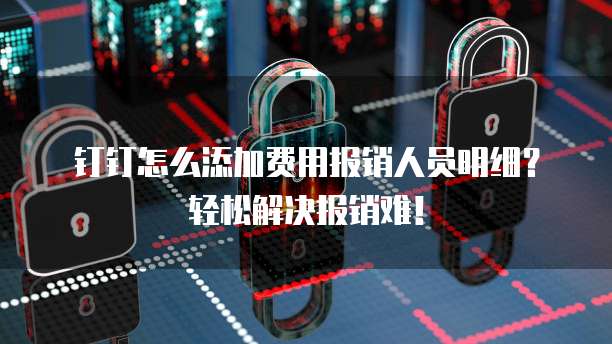 钉钉怎么添加费用报销人员明细？轻松解决报销难！