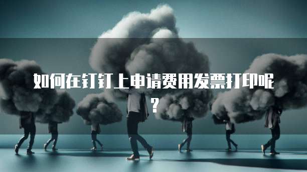 如何在钉钉上申请费用发票打印呢?
