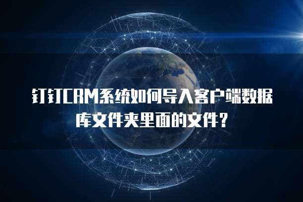 钉钉CRM系统如何导入客户端数据库文件夹里面的文件？