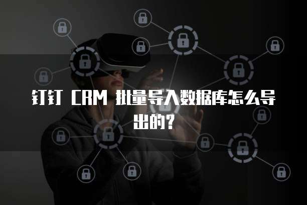 钉钉 CRM 批量导入数据库怎么导出的？