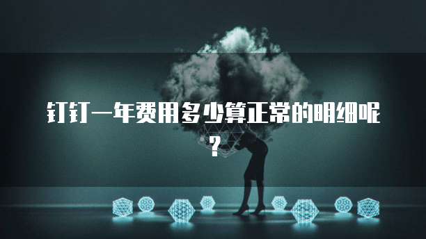钉钉一年费用多少算正常的明细呢?